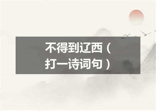 不得到辽西（打一诗词句）