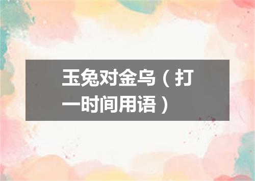 玉兔对金乌（打一时间用语）