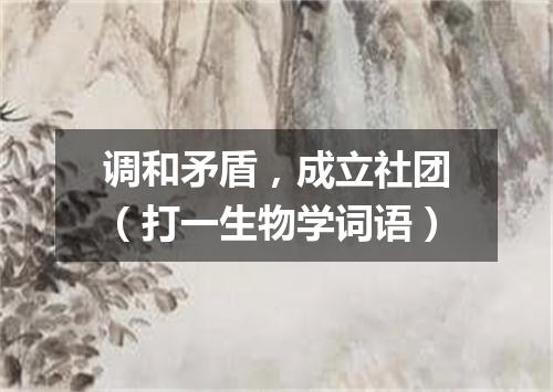 调和矛盾，成立社团（打一生物学词语）