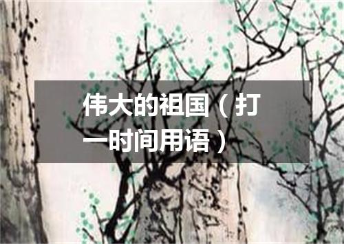 伟大的祖国（打一时间用语）