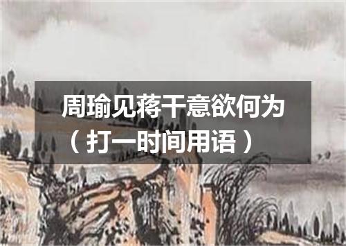 周瑜见蒋干意欲何为（打一时间用语）