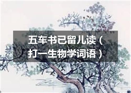 五车书已留儿读（打一生物学词语）