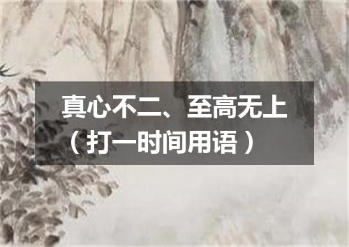 真心不二、至高无上（打一时间用语）