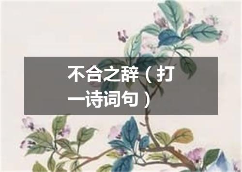 不合之辞（打一诗词句）