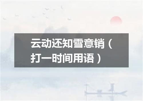 云动还知雪意销（打一时间用语）