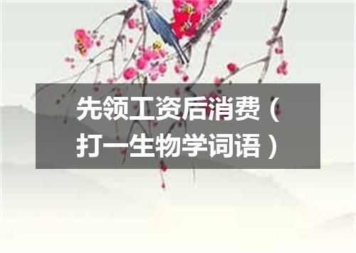 先领工资后消费（打一生物学词语）
