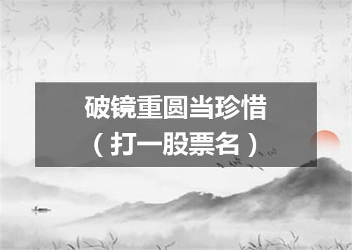破镜重圆当珍惜（打一股票名）