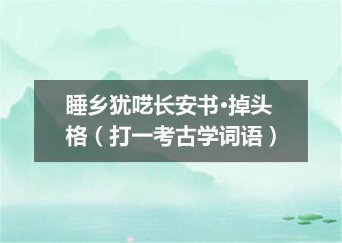 睡乡犹呓长安书·掉头格（打一考古学词语）