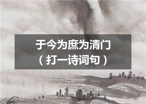 于今为庶为清门（打一诗词句）