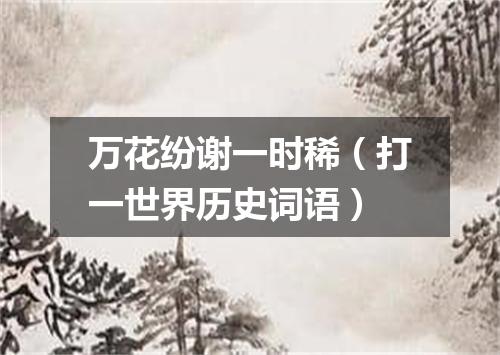 万花纷谢一时稀（打一世界历史词语）