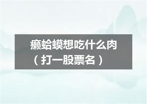 癞蛤蟆想吃什么肉（打一股票名）