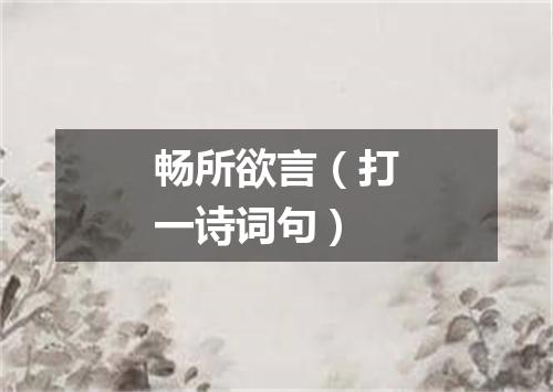 畅所欲言（打一诗词句）