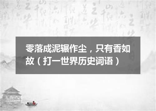 零落成泥辗作尘，只有香如故（打一世界历史词语）