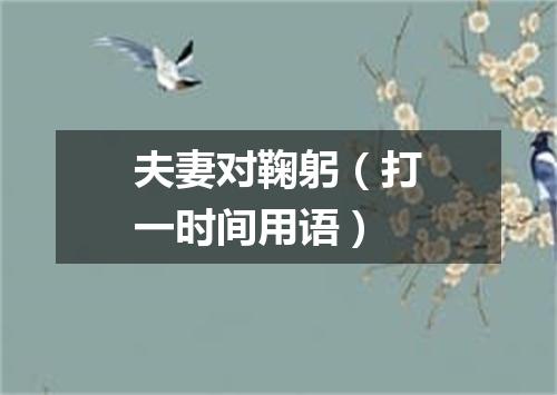夫妻对鞠躬（打一时间用语）