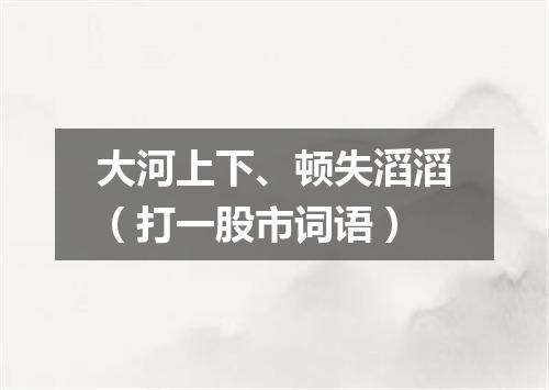 大河上下、顿失滔滔（打一股市词语）