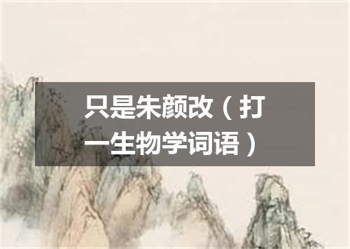 只是朱颜改（打一生物学词语）