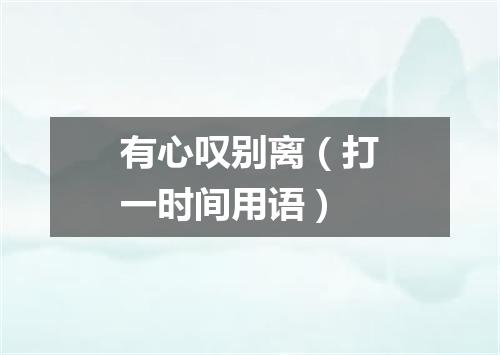 有心叹别离（打一时间用语）