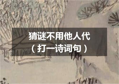 猜谜不用他人代（打一诗词句）
