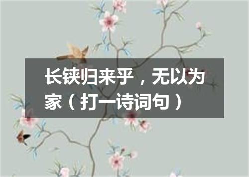长铗归来乎，无以为家（打一诗词句）