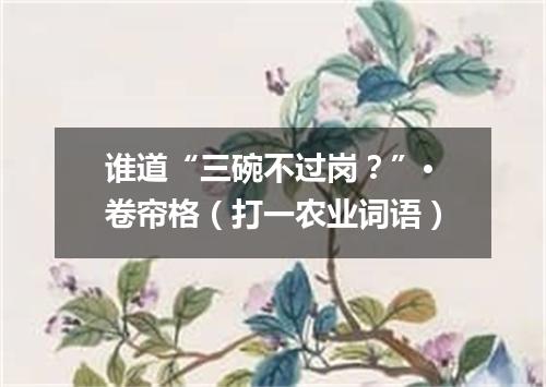 谁道“三碗不过岗？”·卷帘格（打一农业词语）