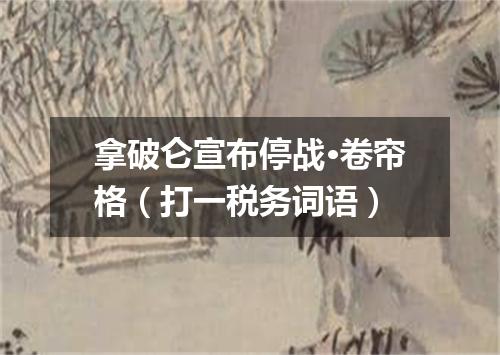 拿破仑宣布停战·卷帘格（打一税务词语）