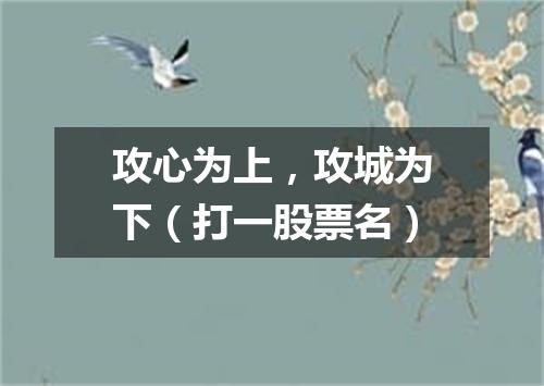 攻心为上，攻城为下（打一股票名）
