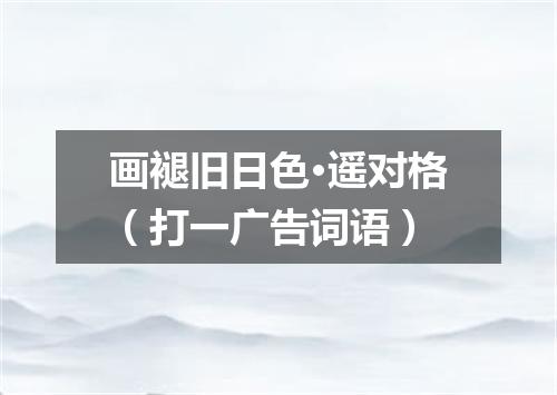 画褪旧日色·遥对格（打一广告词语）