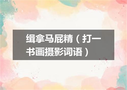 缉拿马屁精（打一书画摄影词语）