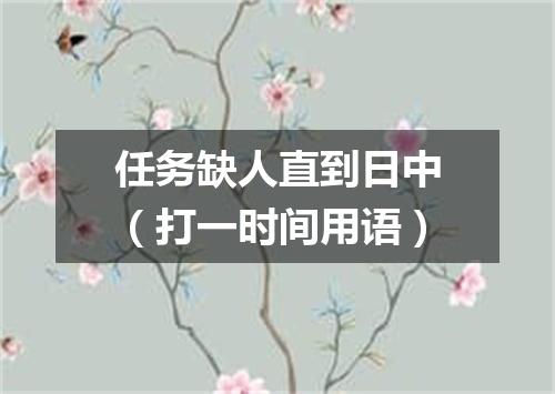 任务缺人直到日中（打一时间用语）