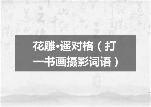 花雕·遥对格（打一书画摄影词语）