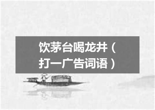 饮茅台喝龙井（打一广告词语）