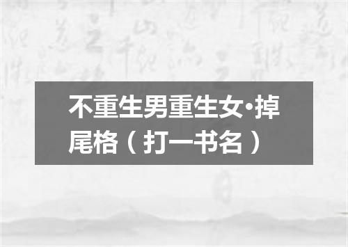 不重生男重生女·掉尾格（打一书名）