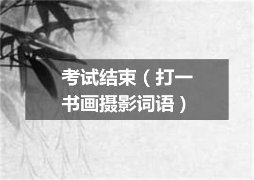 考试结束（打一书画摄影词语）