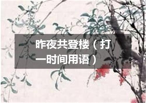 昨夜共登楼（打一时间用语）