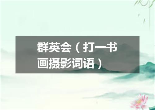 群英会（打一书画摄影词语）
