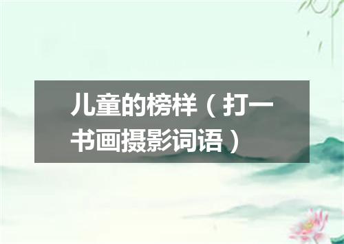 儿童的榜样（打一书画摄影词语）