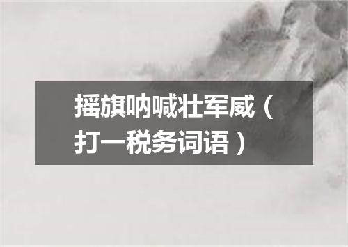 摇旗呐喊壮军威（打一税务词语）