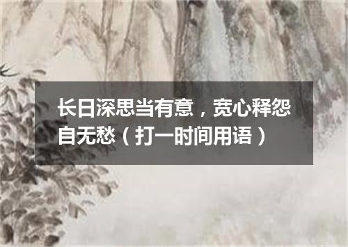 长日深思当有意，宽心释怨自无愁（打一时间用语）