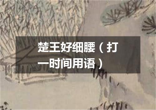 楚王好细腰（打一时间用语）