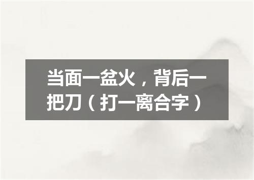 当面一盆火，背后一把刀（打一离合字）