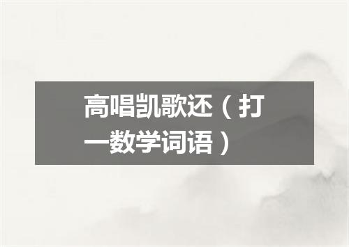 高唱凯歌还（打一数学词语）