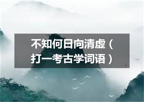 不知何日向清虚（打一考古学词语）