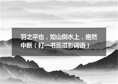 羽之卒也，如山倒水上，绝然中断（打一书画摄影词语）