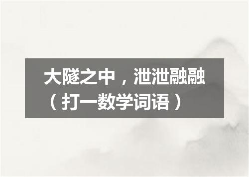 大隧之中，泄泄融融（打一数学词语）