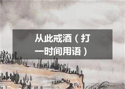 从此戒酒（打一时间用语）