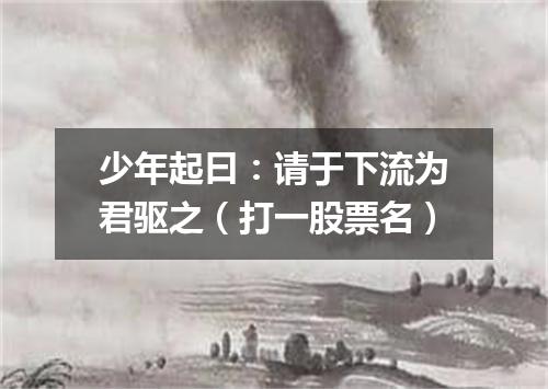 少年起曰：请于下流为君驱之（打一股票名）