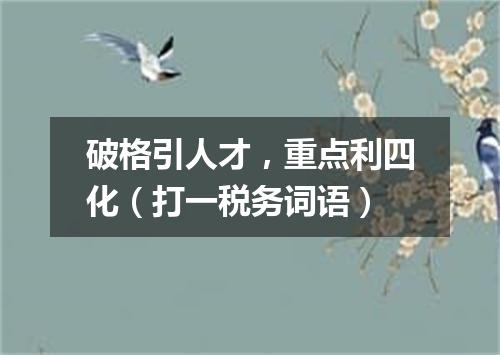 破格引人才，重点利四化（打一税务词语）