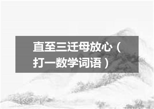 直至三迁母放心（打一数学词语）