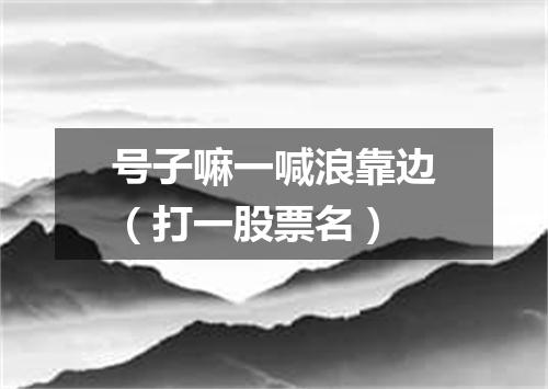 号子嘛一喊浪靠边（打一股票名）