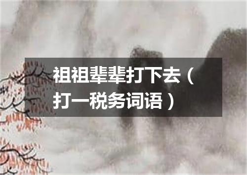 祖祖辈辈打下去（打一税务词语）